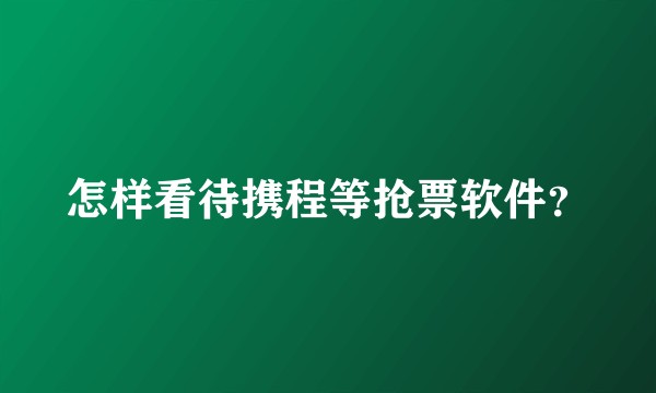怎样看待携程等抢票软件？