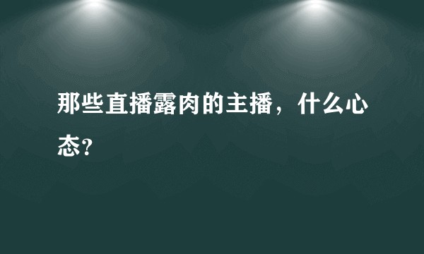 那些直播露肉的主播，什么心态？