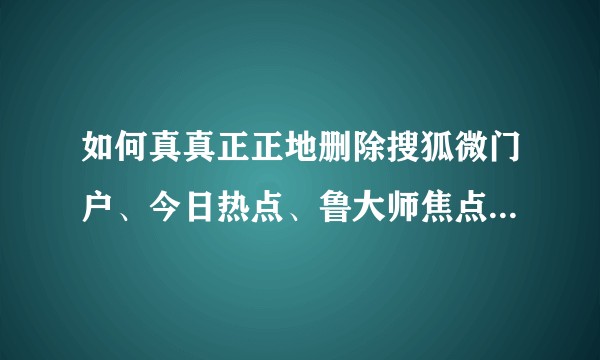 如何真真正正地删除搜狐微门户、今日热点、鲁大师焦点等流氓插件？