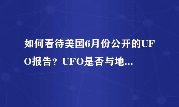 如何看待美国6月份公开的UFO报告？UFO是否与地外文明有关？