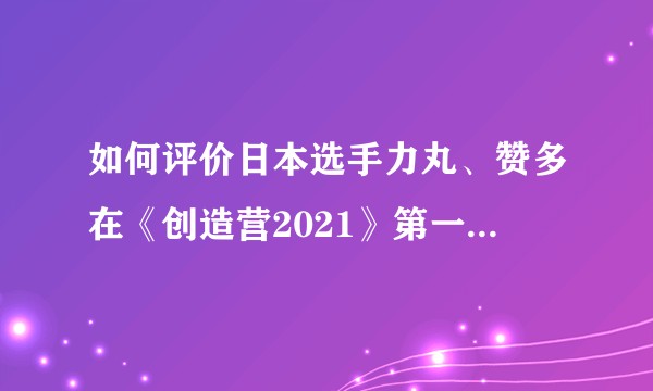 如何评价日本选手力丸、赞多在《创造营2021》第一期中的舞台？