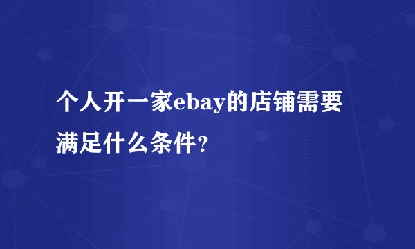 个人开一家ebay的店铺需要满足什么条件？