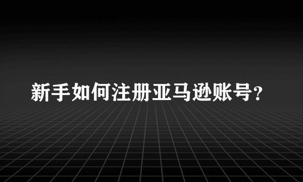 新手如何注册亚马逊账号？