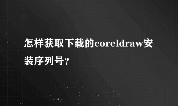 怎样获取下载的coreldraw安装序列号？