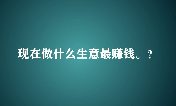 现在做什么生意最赚钱。？