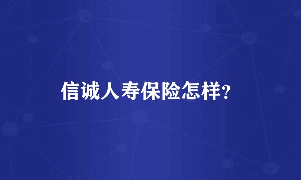 信诚人寿保险怎样？