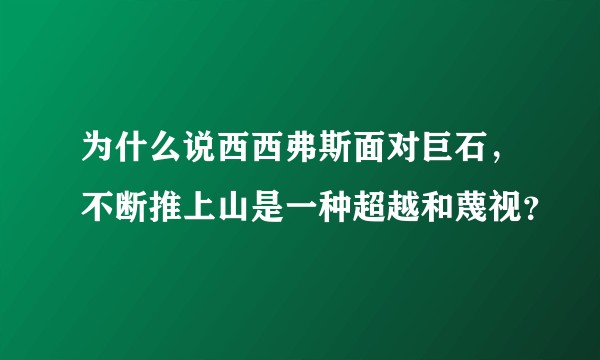 为什么说西西弗斯面对巨石，不断推上山是一种超越和蔑视？