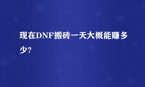现在DNF搬砖一天大概能赚多少?
