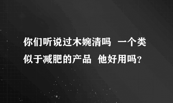 你们听说过木婉清吗  一个类似于减肥的产品  他好用吗？