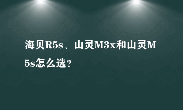海贝R5s、山灵M3x和山灵M5s怎么选？