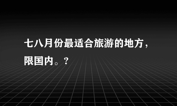 七八月份最适合旅游的地方，限国内。?