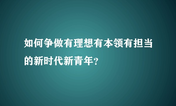 如何争做有理想有本领有担当的新时代新青年？