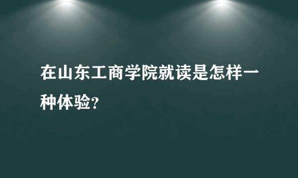 在山东工商学院就读是怎样一种体验？