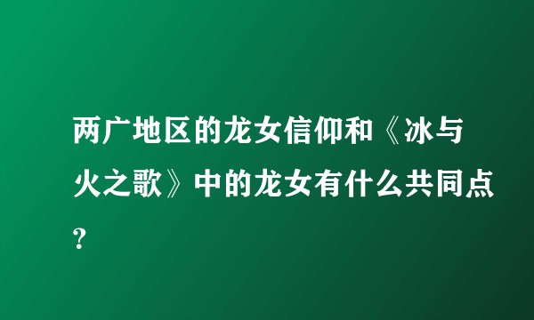 两广地区的龙女信仰和《冰与火之歌》中的龙女有什么共同点？