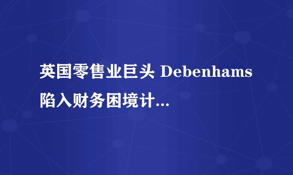 英国零售业巨头 Debenhams 陷入财务困境计划关闭 50 家门店，困境背后的原因是什么？