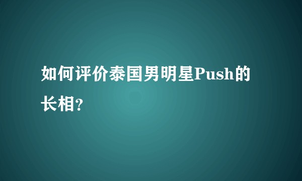 如何评价泰国男明星Push的长相？