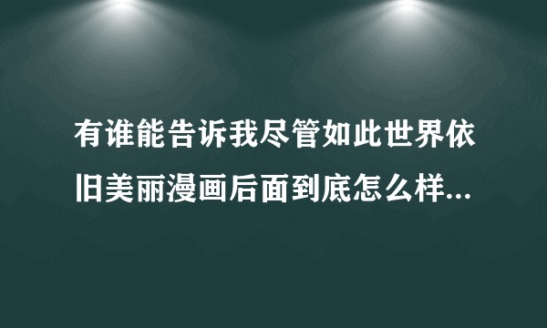 有谁能告诉我尽管如此世界依旧美丽漫画后面到底怎么样了，听说特别崩，还ntr了？？！？