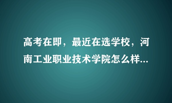 高考在即，最近在选学校，河南工业职业技术学院怎么样？希望知友给个回答，谢谢！？