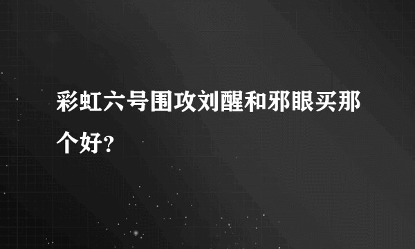 彩虹六号围攻刘醒和邪眼买那个好?