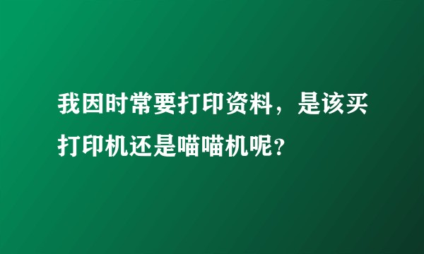 我因时常要打印资料，是该买打印机还是喵喵机呢？