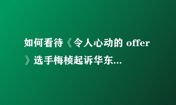 如何看待《令人心动的 offer》选手梅桢起诉华东政法大学大四备考学生?