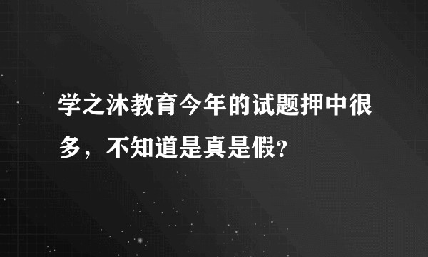 学之沐教育今年的试题押中很多，不知道是真是假？