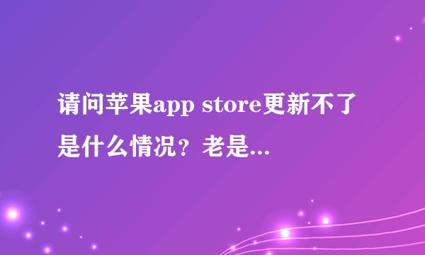 请问苹果app store更新不了是什么情况？老是跳出如下界面。
