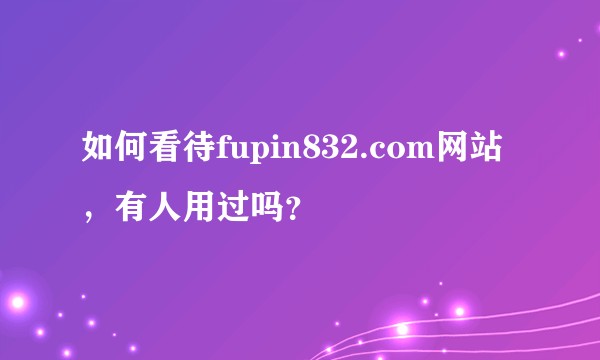 如何看待fupin832.com网站，有人用过吗？
