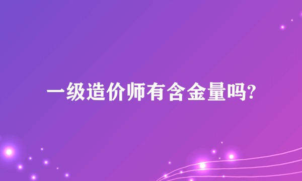 一级造价师有含金量吗?