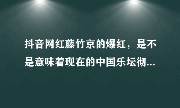 抖音网红藤竹京的爆红，是不是意味着现在的中国乐坛彻底没救了？