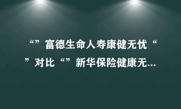 “”富德生命人寿康健无忧“”对比“”新华保险健康无忧C“”帮忙对比吧？