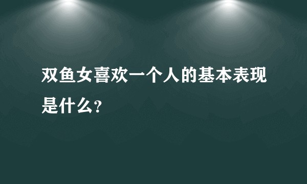 双鱼女喜欢一个人的基本表现是什么？