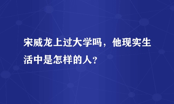 宋威龙上过大学吗，他现实生活中是怎样的人？