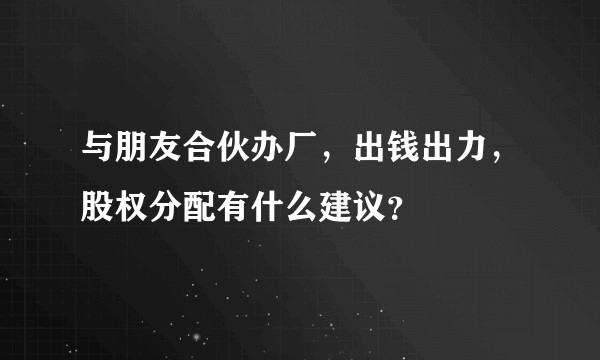 与朋友合伙办厂,出钱出力,股权分配有什么建议?