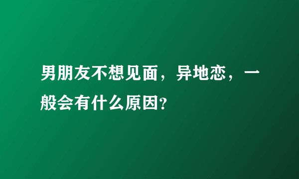 男朋友不想见面，异地恋，一般会有什么原因？