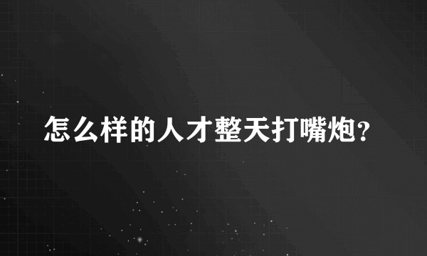 怎么样的人才整天打嘴炮？