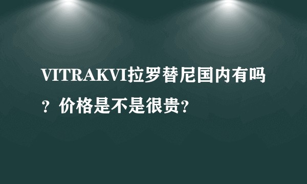 VITRAKVI拉罗替尼国内有吗？价格是不是很贵？