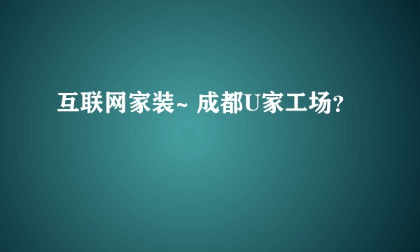 互联网家装~ 成都U家工场?