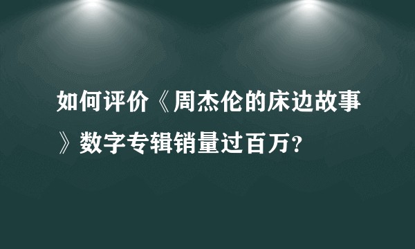 如何评价《周杰伦的床边故事》数字专辑销量过百万？