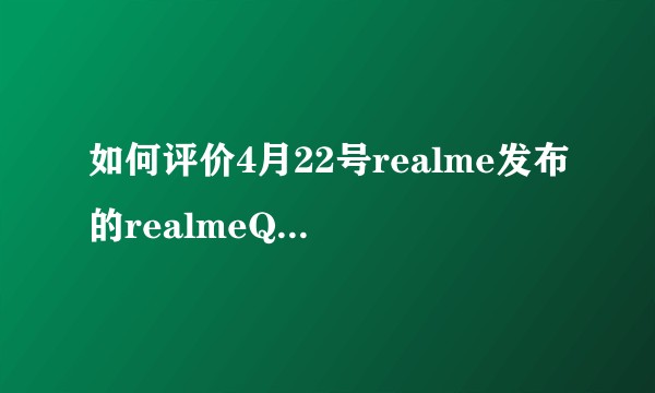 如何评价4月22号realme发布的realmeQ3i，realmeQ3，realmeQ3Pro？
