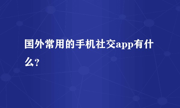 国外常用的手机社交app有什么？