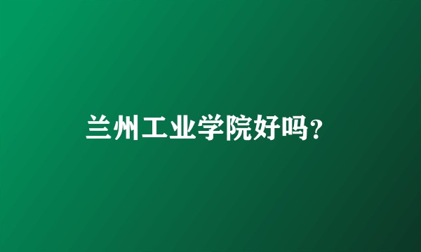 兰州工业学院好吗？