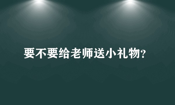 要不要给老师送小礼物？