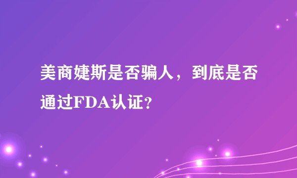 美商婕斯是否骗人,到底是否通过FDA认证?