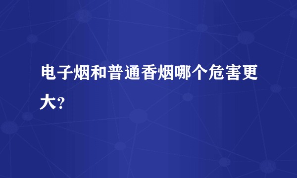 电子烟和普通香烟哪个危害更大？