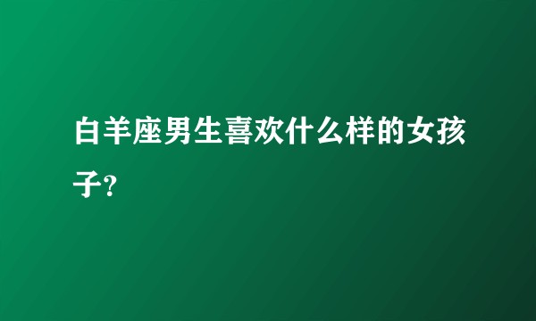 白羊座男生喜欢什么样的女孩子？
