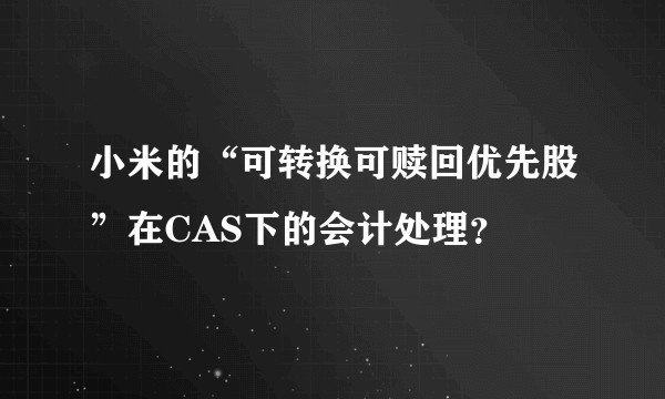 小米的“可转换可赎回优先股”在CAS下的会计处理？