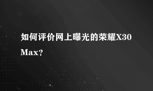 如何评价网上曝光的荣耀X30 Max？