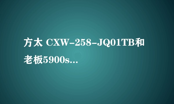 方太 CXW-258-JQ01TB和老板5900s抽油烟机哪个好？