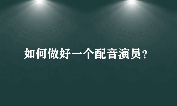 如何做好一个配音演员?